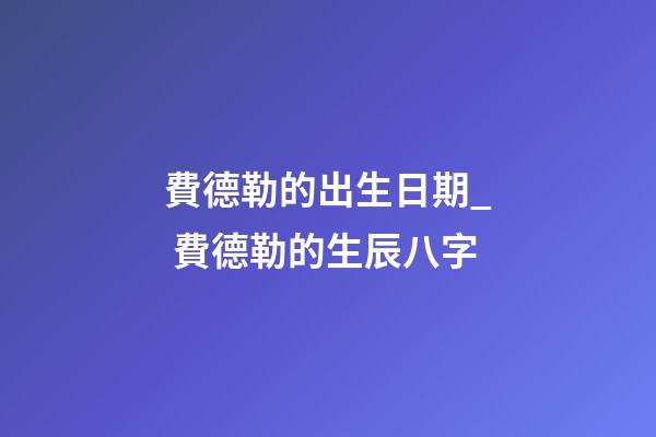 費德勒的出生日期_ 費德勒的生辰八字